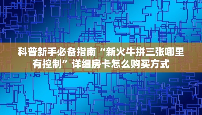 科普新手必备指南“新火牛拼三张哪里有控制”详细房卡怎么购买方式