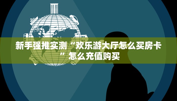 新手强推实测“欢乐游大厅怎么买房卡 ”怎么充值购买 新手强推实测“欢乐游大厅怎么买房卡 ”怎么充值购买