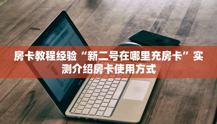房卡教程经验“新二号在哪里充房卡”实测介绍房卡使用方式