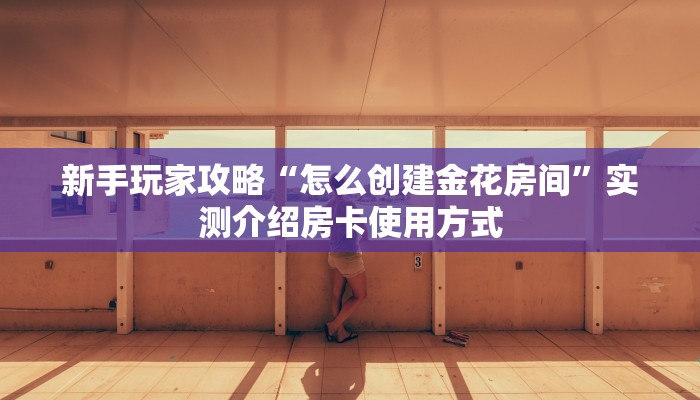 新手玩家攻略“怎么创建金花房间”实测介绍房卡使用方式