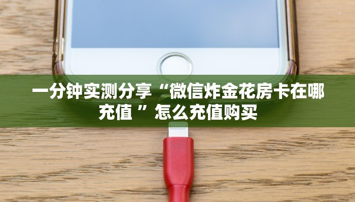 一分钟实测分享“微信炸金花房卡在哪充值 ”怎么充值购买 一分钟实测分享“微信炸金花房卡在哪充值 ”怎么充值购买