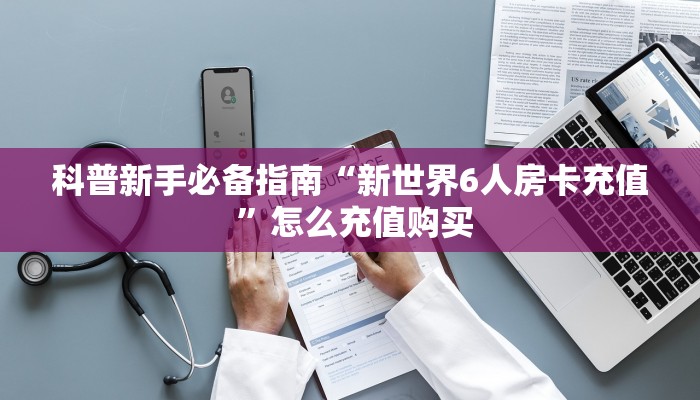 科普新手必备指南“新世界6人房卡充值 ”怎么充值购买