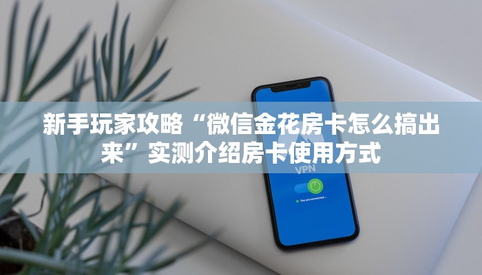 新手玩家攻略“微信金花房卡怎么搞出来”实测介绍房卡使用方式