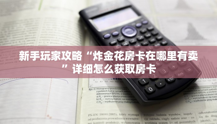 新手玩家攻略“炸金花房卡在哪里有卖”详细怎么获取房卡