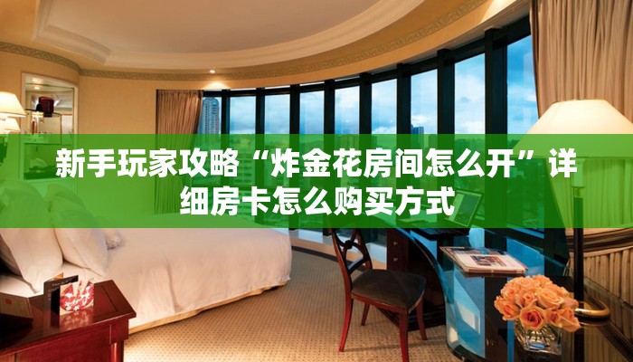 新手玩家攻略“炸金花房间怎么开”详细房卡怎么购买方式