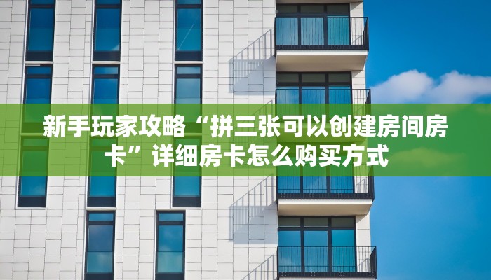 新手玩家攻略“拼三张可以创建房间房卡”详细房卡怎么购买方式