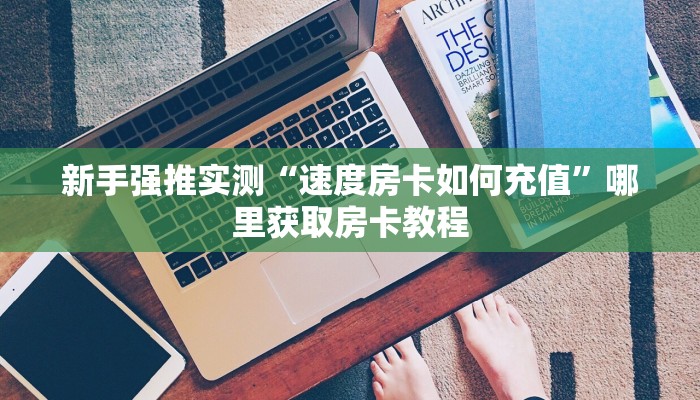 新手强推实测“速度房卡如何充值”哪里获取房卡教程 新手强推实测“速度房卡如何充值”哪里获取房卡教程