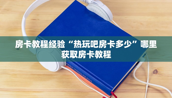 房卡教程经验“热玩吧房卡多少”哪里获取房卡教程