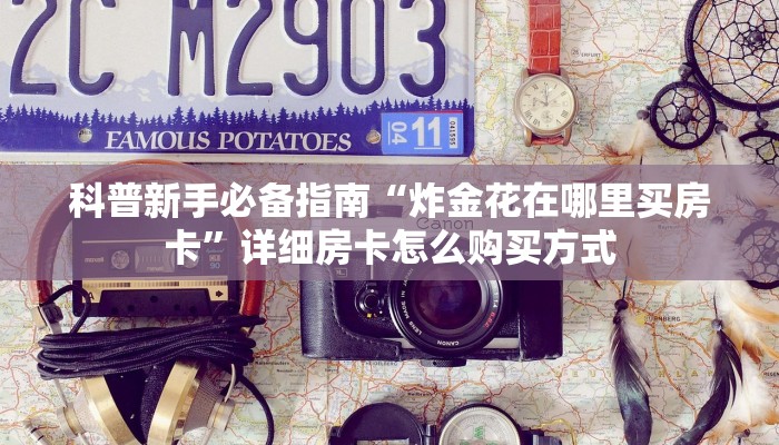 科普新手必备指南“炸金花在哪里买房卡”详细房卡怎么购买方式