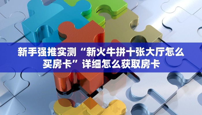 新手强推实测“新火牛拼十张大厅怎么买房卡”详细怎么获取房卡