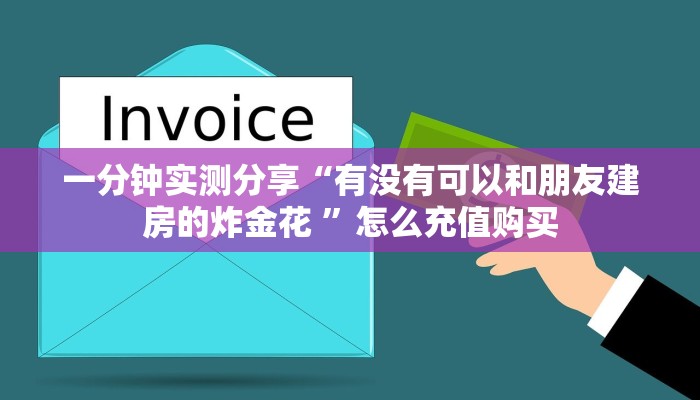 一分钟实测分享“有没有可以和朋友建房的炸金花 ”怎么充值购买