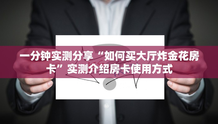 一分钟实测分享“如何买大厅炸金花房卡”实测介绍房卡使用方式 一分钟实测分享“如何买大厅炸金花房卡”实测介绍房卡使用方式