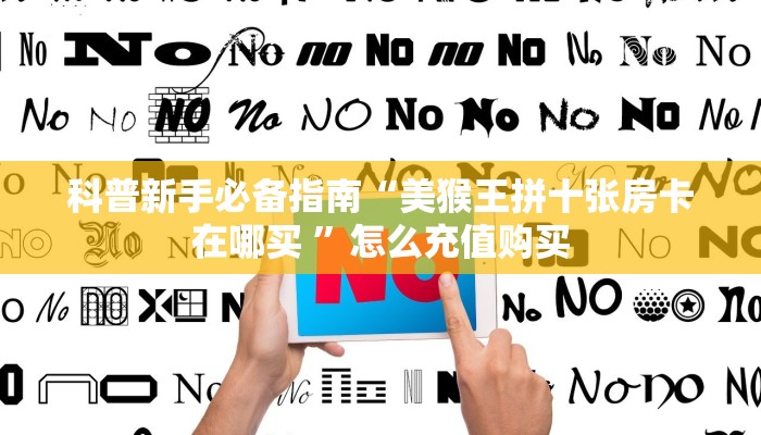 科普新手必备指南“美猴王拼十张房卡在哪买 ”怎么充值购买 科普新手必备指南“美猴王拼十张房卡在哪买 ”怎么充值购买