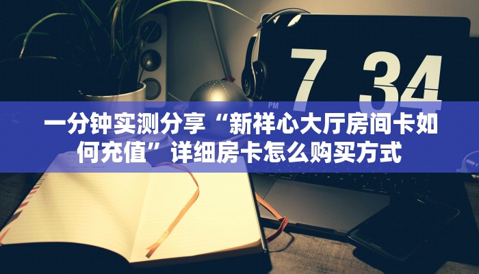 一分钟实测分享“新祥心大厅房间卡如何充值”详细房卡怎么购买方式
