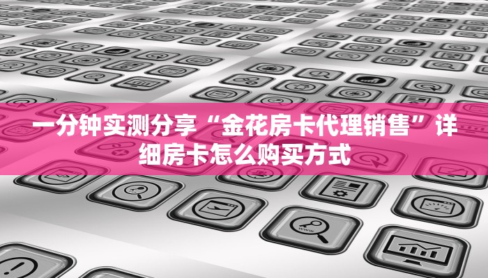 一分钟实测分享“金花房卡代理销售”详细房卡怎么购买方式