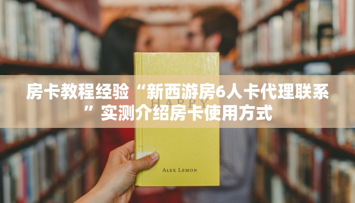 房卡教程经验“新西游房6人卡代理联系”实测介绍房卡使用方式