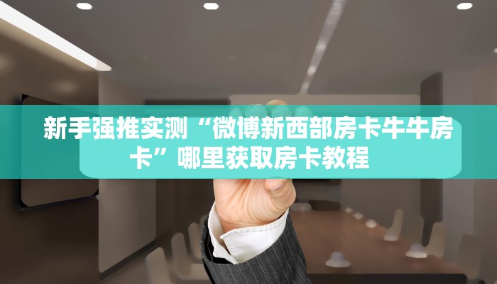 新手强推实测“微博新西部房卡牛牛房卡”哪里获取房卡教程
