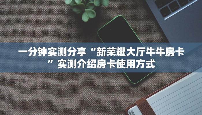 一分钟实测分享“新荣耀大厅牛牛房卡”实测介绍房卡使用方式
