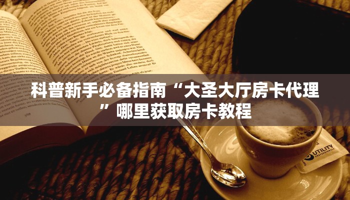科普新手必备指南“大圣大厅房卡代理”哪里获取房卡教程