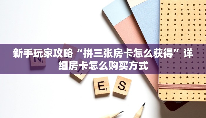 新手玩家攻略“拼三张房卡怎么获得”详细房卡怎么购买方式