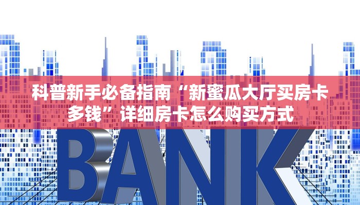 科普新手必备指南“新蜜瓜大厅买房卡多钱”详细房卡怎么购买方式 科普新手必备指南“新蜜瓜大厅买房卡多钱”详细房卡怎么购买方式