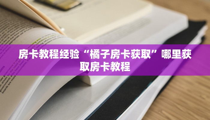房卡教程经验“橘子房卡获取”哪里获取房卡教程