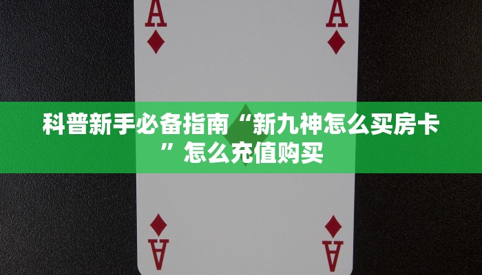 科普新手必备指南“新九神怎么买房卡”怎么充值购买