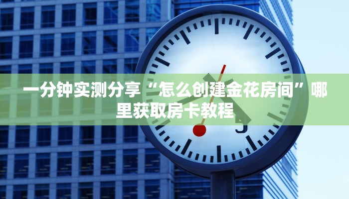 一分钟实测分享“怎么创建金花房间”哪里获取房卡教程