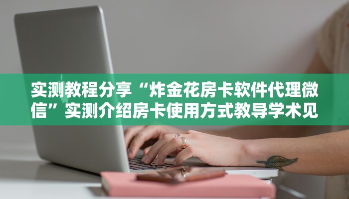 实测教程分享“炸金花房卡软件代理微信”实测介绍房卡使用方式教导学术见解