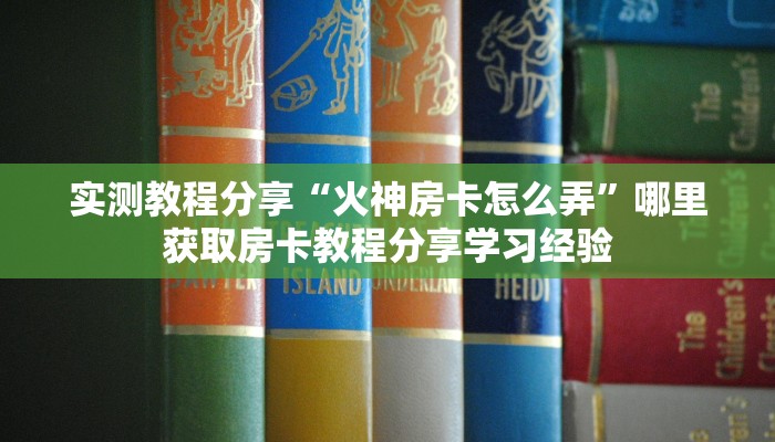 实测教程分享“火神房卡怎么弄”哪里获取房卡教程分享学习经验