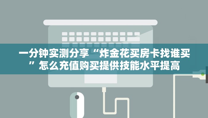 一分钟实测分享“炸金花买房卡找谁买”怎么充值购买提供技能水平提高