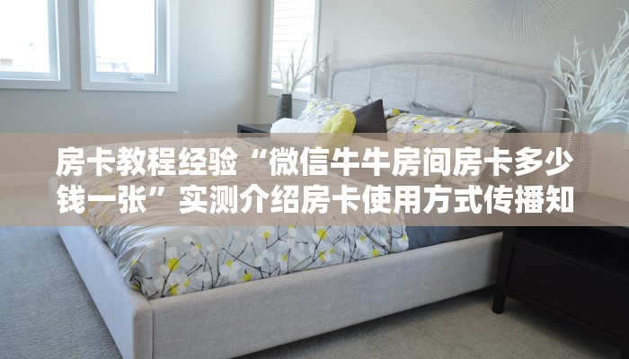房卡教程经验“微信牛牛房间房卡多少钱一张”实测介绍房卡使用方式传播知识