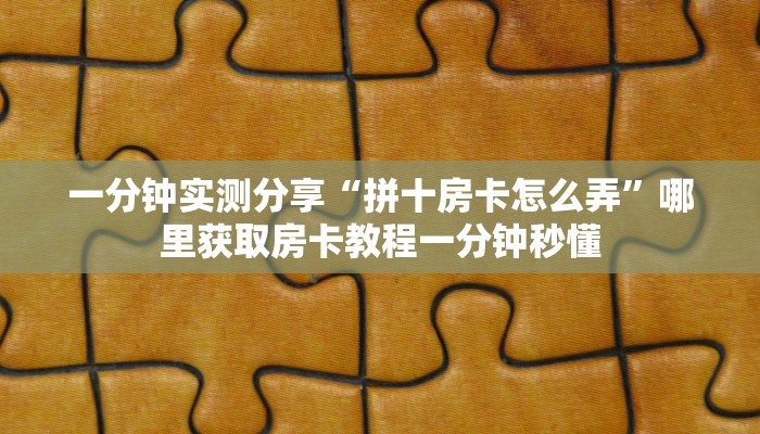 一分钟实测分享“拼十房卡怎么弄”哪里获取房卡教程一分钟秒懂