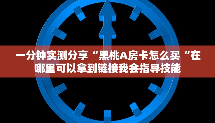 一分钟实测分享“黑桃A房卡怎么买“在哪里可以拿到链接我会指导技能