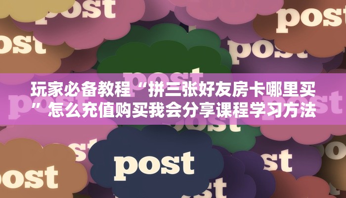 玩家必备教程“拼三张好友房卡哪里买”怎么充值购买我会分享课程学习方法