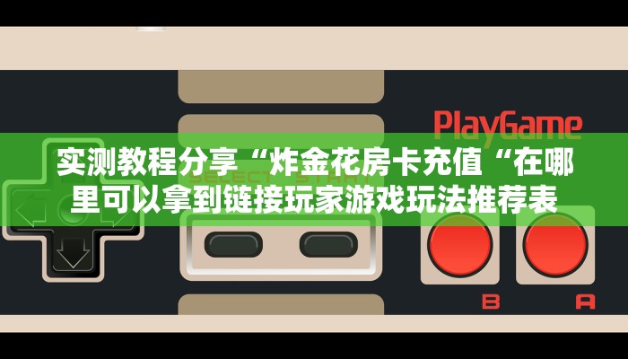 实测教程分享“炸金花房卡充值“在哪里可以拿到链接玩家游戏玩法推荐表