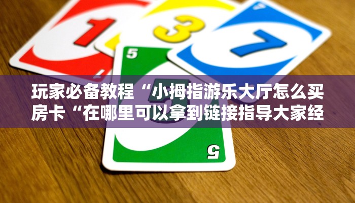 玩家必备教程“小拇指游乐大厅怎么买房卡“在哪里可以拿到链接指导大家经验教训训练