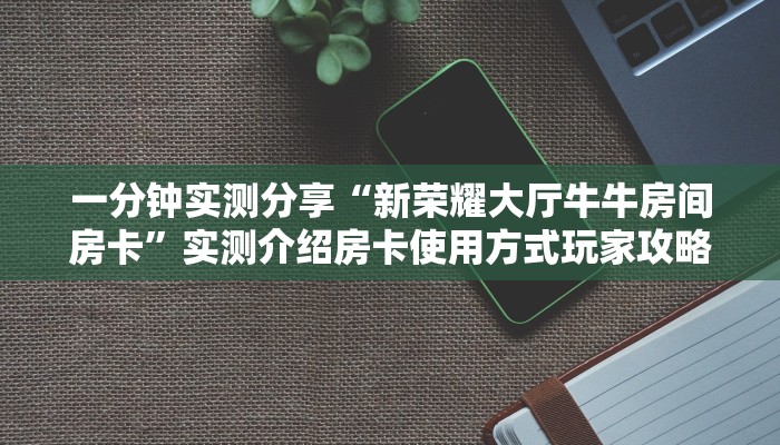 一分钟实测分享“新荣耀大厅牛牛房间房卡”实测介绍房卡使用方式玩家攻略手册