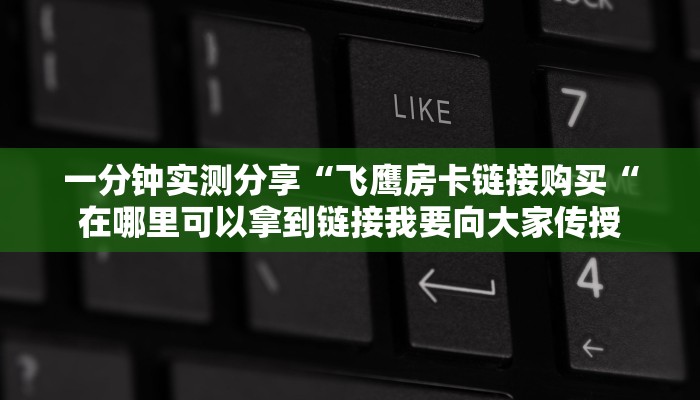 一分钟实测分享“飞鹰房卡链接购买“在哪里可以拿到链接我要向大家传授