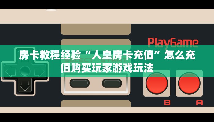 房卡教程经验“人皇房卡充值”怎么充值购买玩家游戏玩法