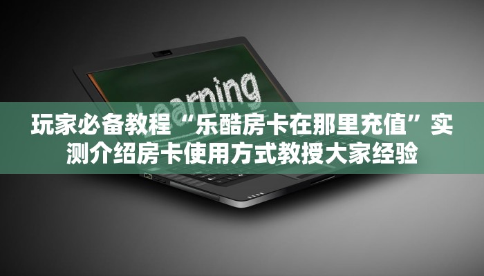 玩家必备教程“乐酷房卡在那里充值”实测介绍房卡使用方式教授大家经验