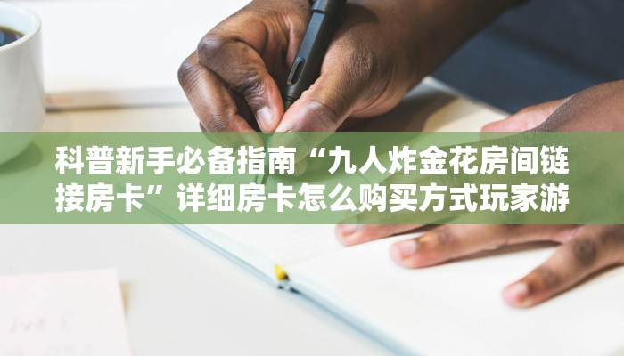 科普新手必备指南“九人炸金花房间链接房卡”详细房卡怎么购买方式玩家游戏玩法详细解析