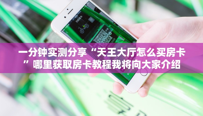 一分钟实测分享“天王大厅怎么买房卡”哪里获取房卡教程我将向大家介绍