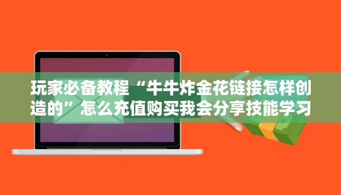 玩家必备教程“牛牛炸金花链接怎样创造的”怎么充值购买我会分享技能学习方法