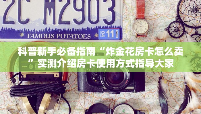 科普新手必备指南“炸金花房卡怎么卖”实测介绍房卡使用方式指导大家