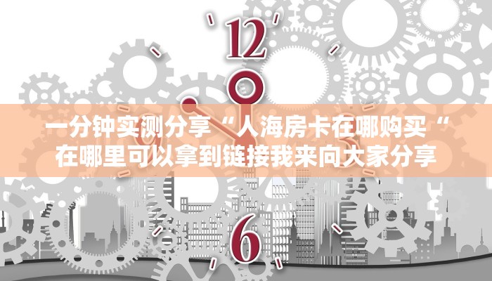 一分钟实测分享“人海房卡在哪购买“在哪里可以拿到链接我来向大家分享