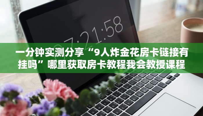 一分钟实测分享“9人炸金花房卡链接有挂吗”哪里获取房卡教程我会教授课程训练