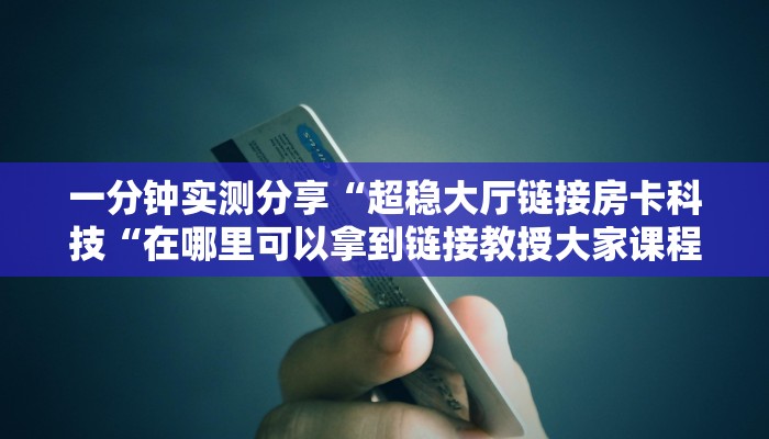 一分钟实测分享“超稳大厅链接房卡科技“在哪里可以拿到链接教授大家课程训练