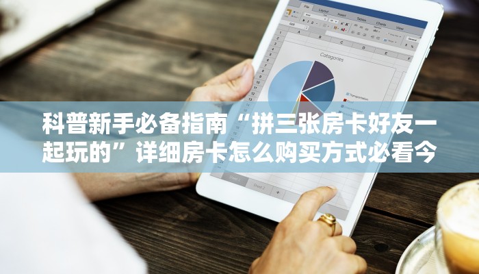科普新手必备指南“拼三张房卡好友一起玩的”详细房卡怎么购买方式必看今日 科普新手必备指南“拼三张房卡好友一起玩的”详细房卡怎么购买方式必看今日