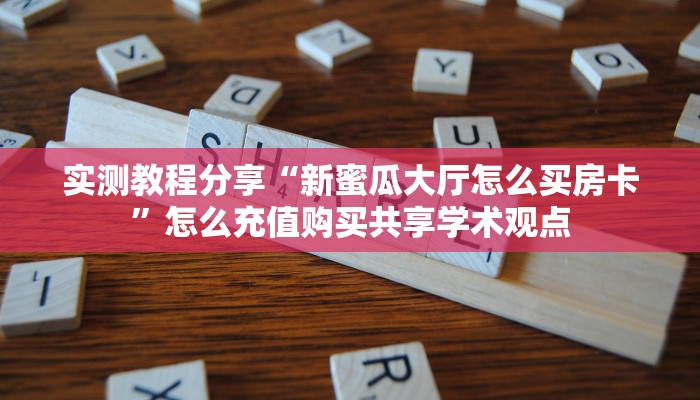 实测教程分享“新蜜瓜大厅怎么买房卡”怎么充值购买共享学术观点